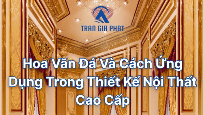 Hoa Văn Đá Và Cách Ứng Dụng Trong Thiết Kế Nội Thất Cao Cấp
