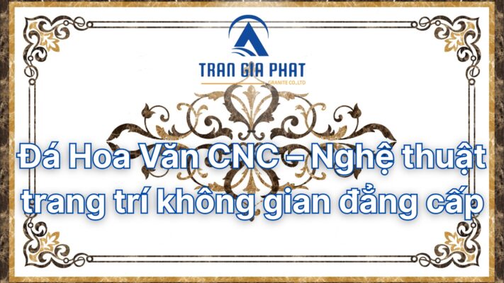 Đá Hoa Văn CNC – Nghệ thuật trang trí không gian đẳng cấp 