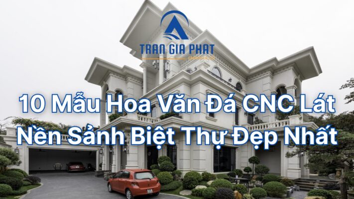 10 Mẫu Hoa Văn Đá CNC Lát Nền Sảnh Biệt Thự Đẹp Nhất