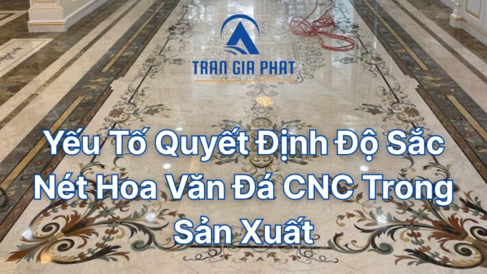 Yếu Tố Quyết Định Độ Sắc Nét Hoa Văn Đá CNC Trong Sản Xuất